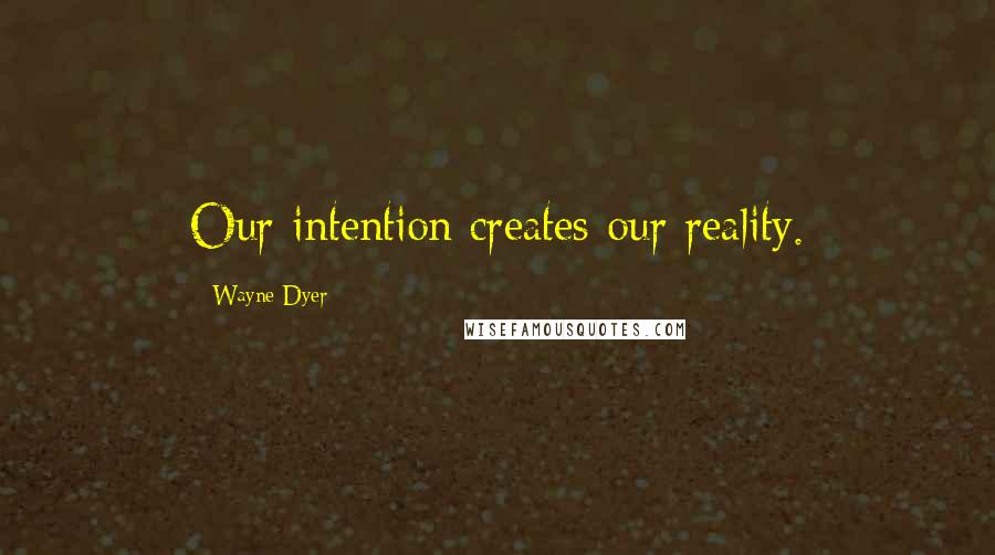 Wayne Dyer Quotes: Our intention creates our reality.