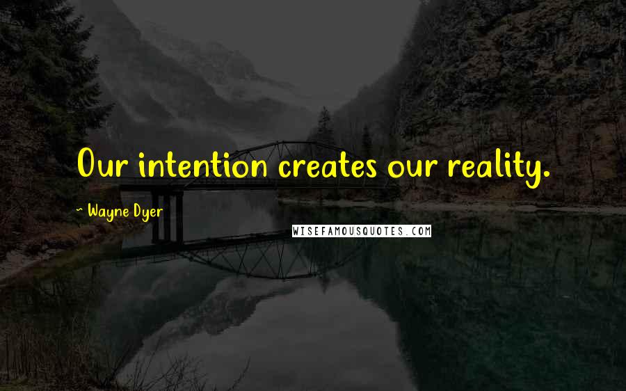Wayne Dyer Quotes: Our intention creates our reality.