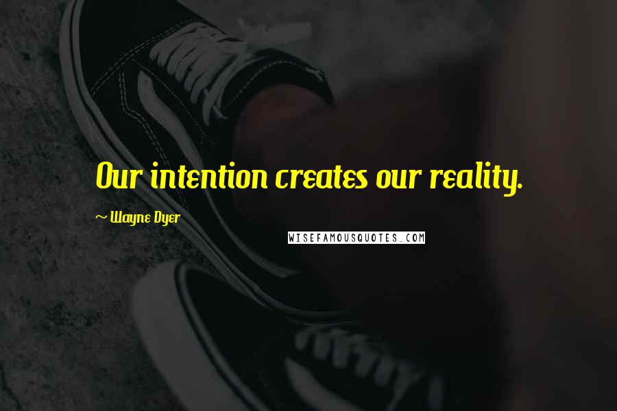 Wayne Dyer Quotes: Our intention creates our reality.