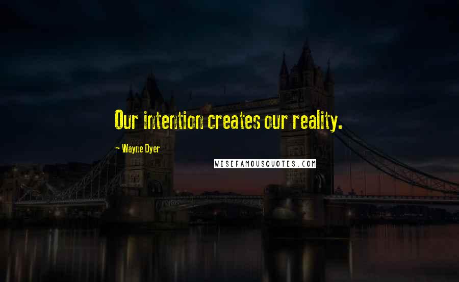 Wayne Dyer Quotes: Our intention creates our reality.