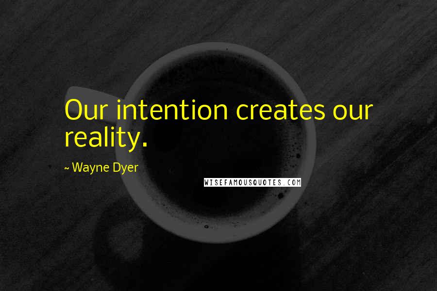 Wayne Dyer Quotes: Our intention creates our reality.