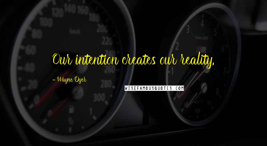 Wayne Dyer Quotes: Our intention creates our reality.