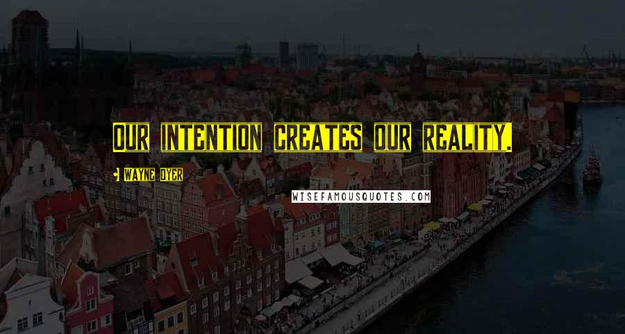 Wayne Dyer Quotes: Our intention creates our reality.