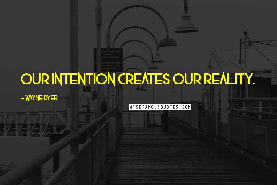 Wayne Dyer Quotes: Our intention creates our reality.