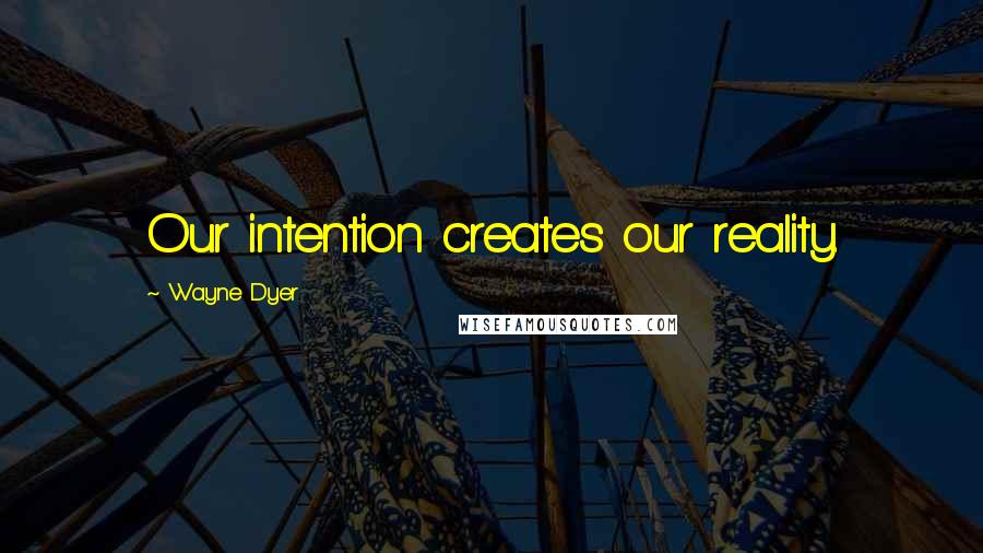 Wayne Dyer Quotes: Our intention creates our reality.