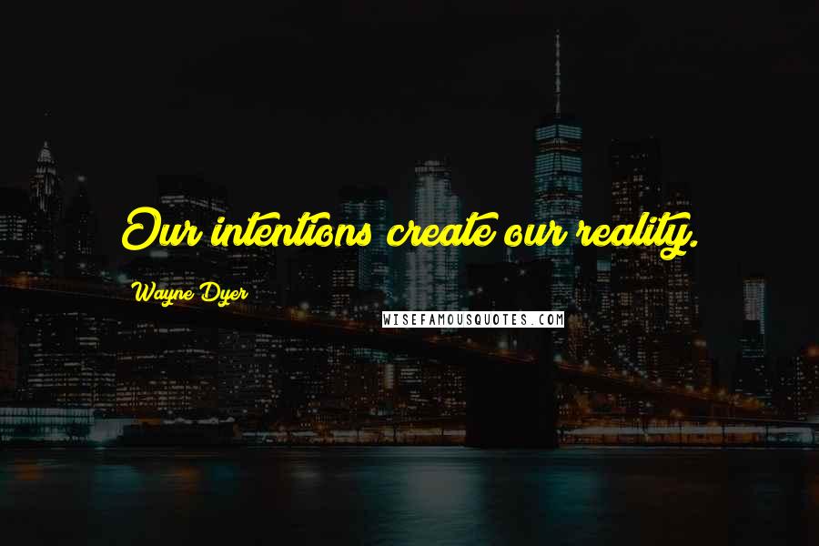 Wayne Dyer Quotes: Our intentions create our reality.