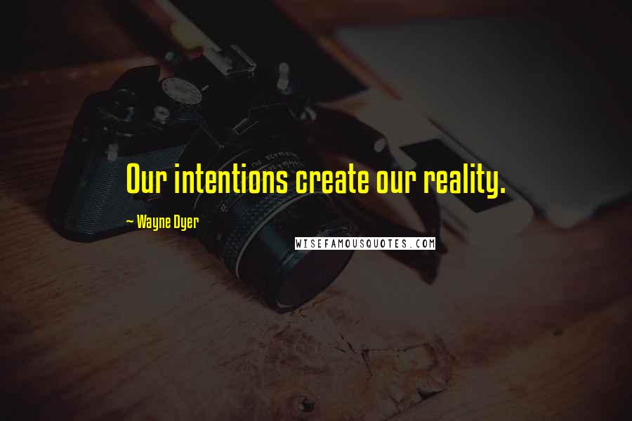 Wayne Dyer Quotes: Our intentions create our reality.
