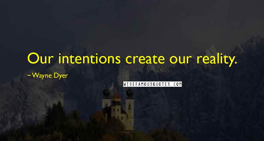 Wayne Dyer Quotes: Our intentions create our reality.