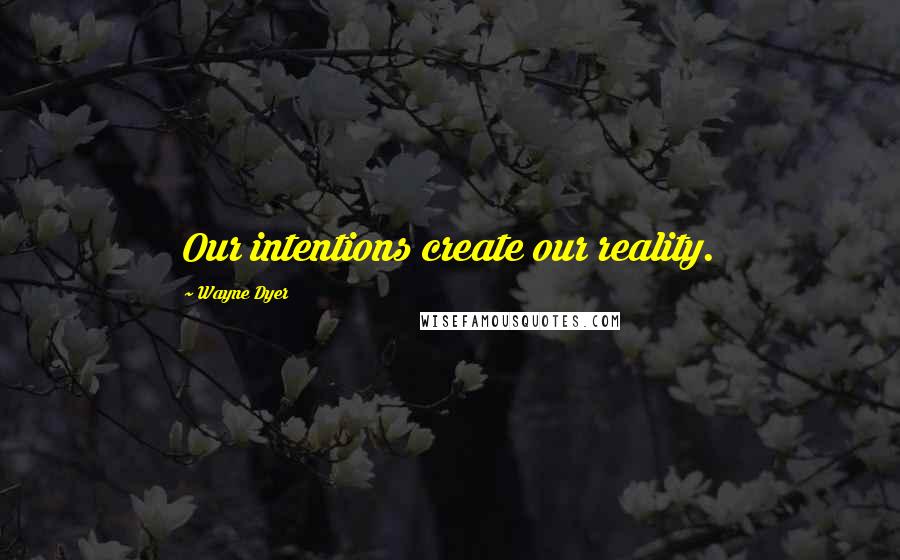 Wayne Dyer Quotes: Our intentions create our reality.
