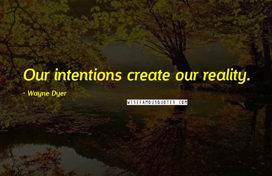 Wayne Dyer Quotes: Our intentions create our reality.