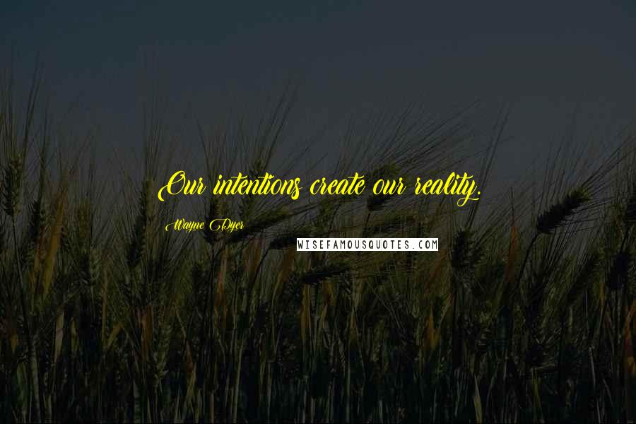 Wayne Dyer Quotes: Our intentions create our reality.