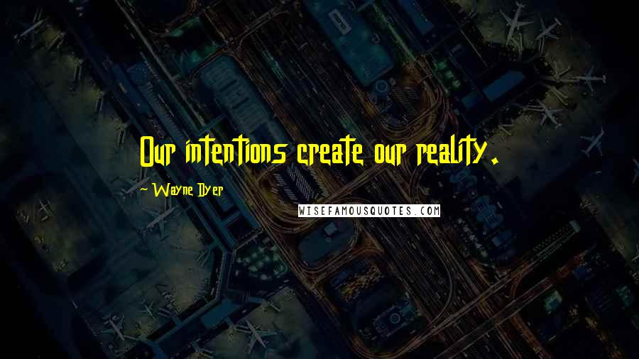 Wayne Dyer Quotes: Our intentions create our reality.