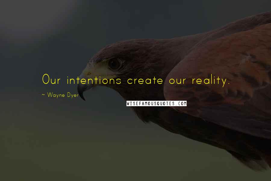 Wayne Dyer Quotes: Our intentions create our reality.