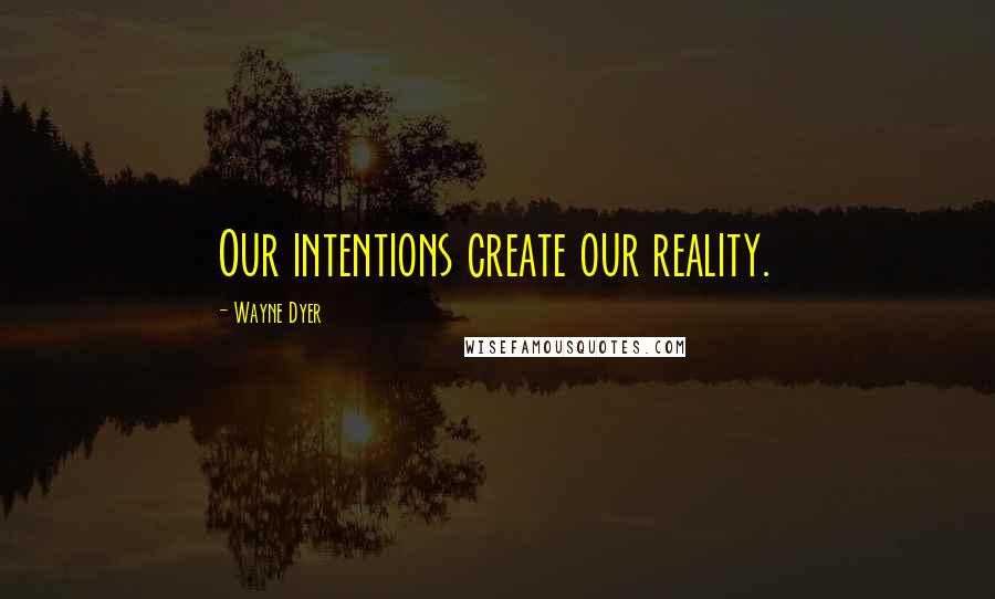 Wayne Dyer Quotes: Our intentions create our reality.