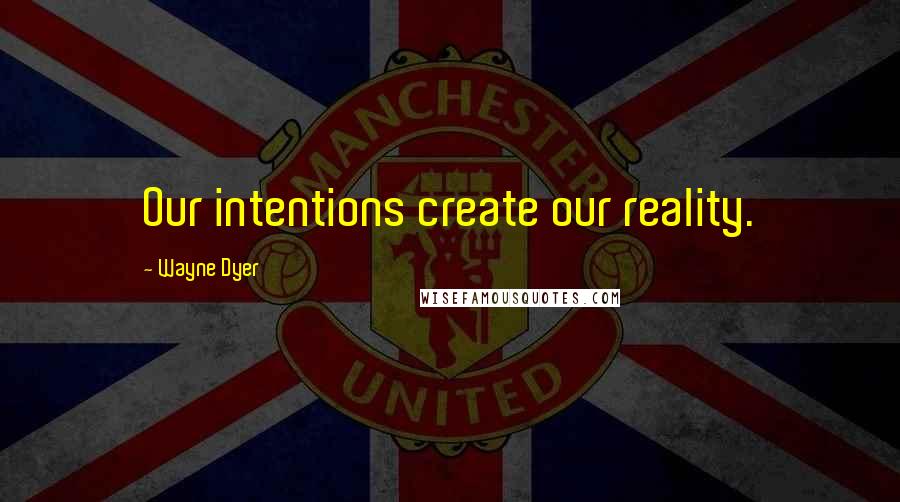 Wayne Dyer Quotes: Our intentions create our reality.