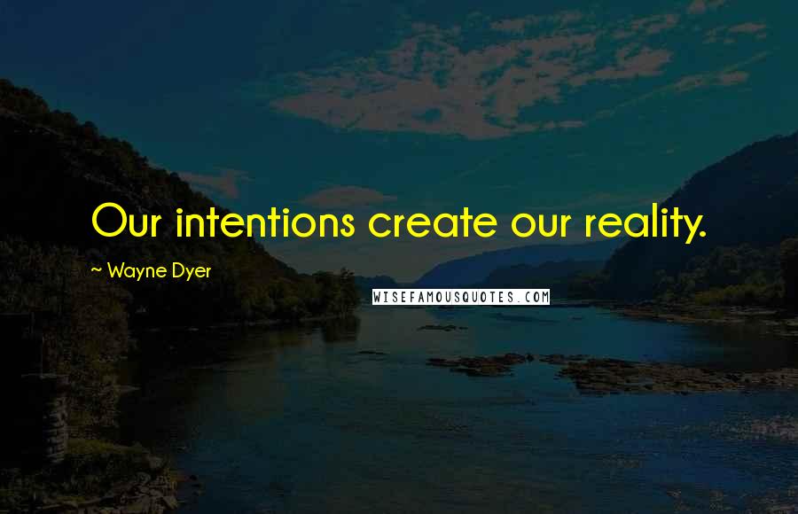 Wayne Dyer Quotes: Our intentions create our reality.