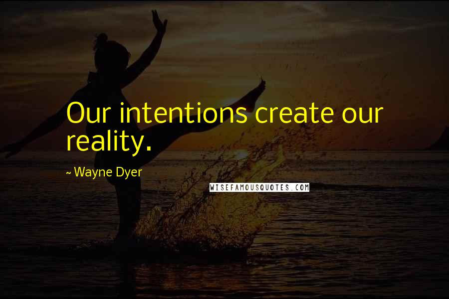 Wayne Dyer Quotes: Our intentions create our reality.