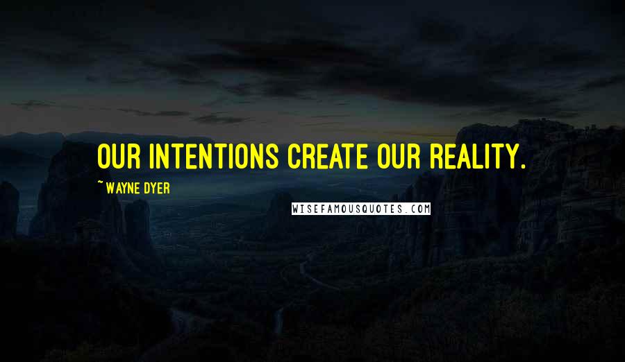 Wayne Dyer Quotes: Our intentions create our reality.