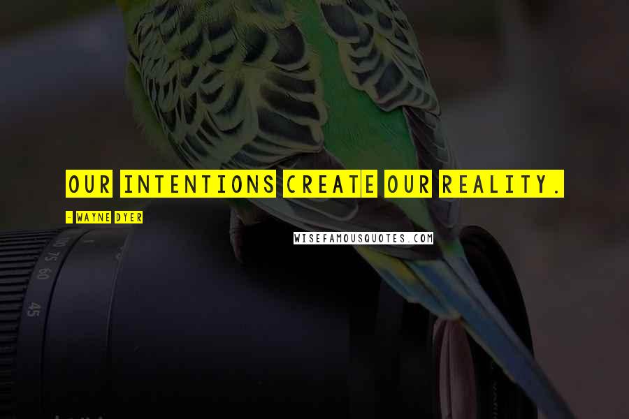 Wayne Dyer Quotes: Our intentions create our reality.