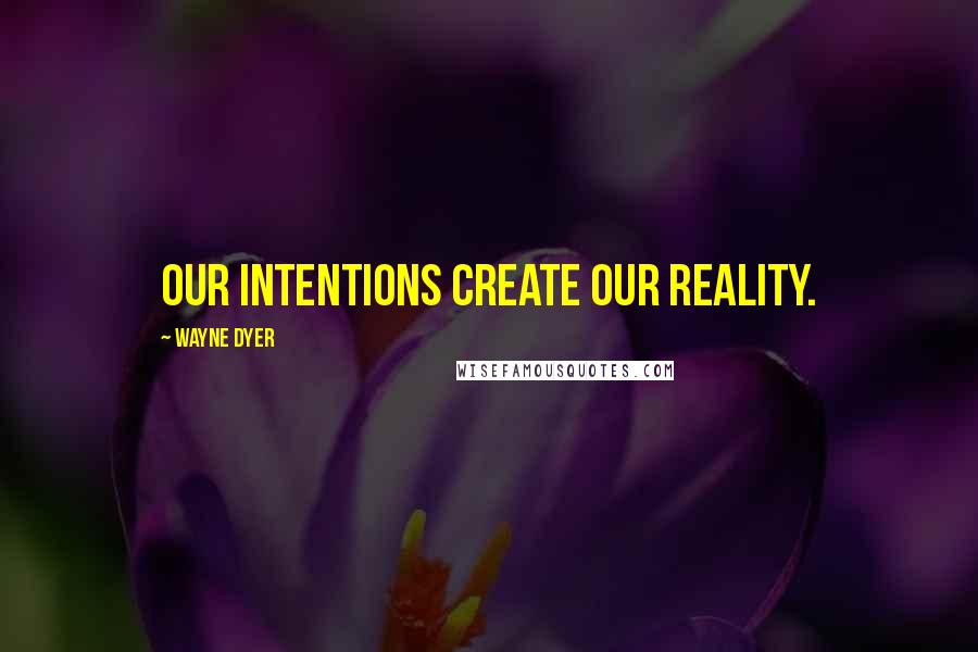 Wayne Dyer Quotes: Our intentions create our reality.