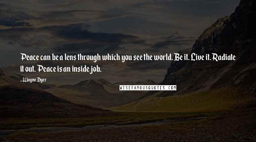 Wayne Dyer Quotes: Peace can be a lens through which you see the world. Be it. Live it. Radiate it out. Peace is an inside job.