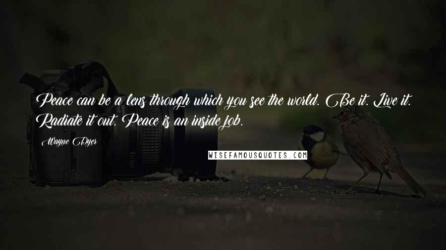 Wayne Dyer Quotes: Peace can be a lens through which you see the world. Be it. Live it. Radiate it out. Peace is an inside job.