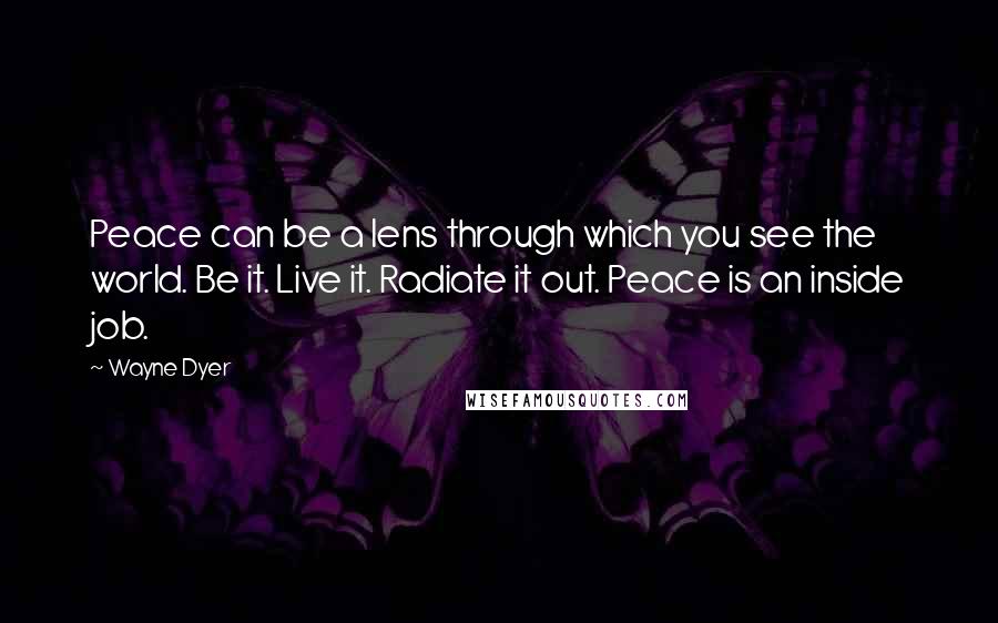 Wayne Dyer Quotes: Peace can be a lens through which you see the world. Be it. Live it. Radiate it out. Peace is an inside job.