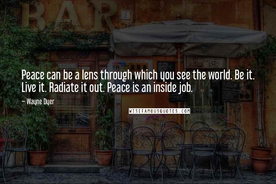 Wayne Dyer Quotes: Peace can be a lens through which you see the world. Be it. Live it. Radiate it out. Peace is an inside job.