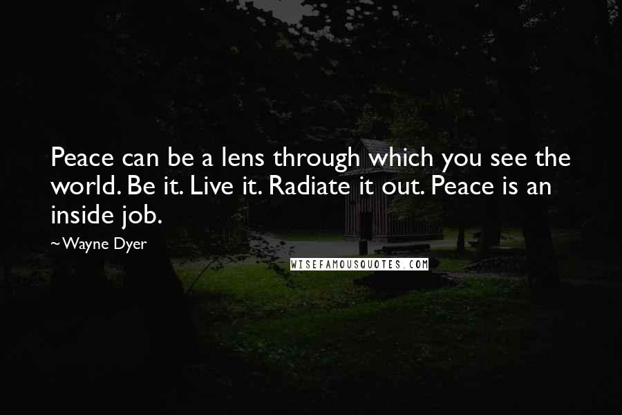 Wayne Dyer Quotes: Peace can be a lens through which you see the world. Be it. Live it. Radiate it out. Peace is an inside job.