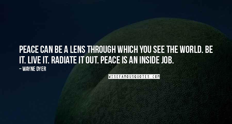 Wayne Dyer Quotes: Peace can be a lens through which you see the world. Be it. Live it. Radiate it out. Peace is an inside job.