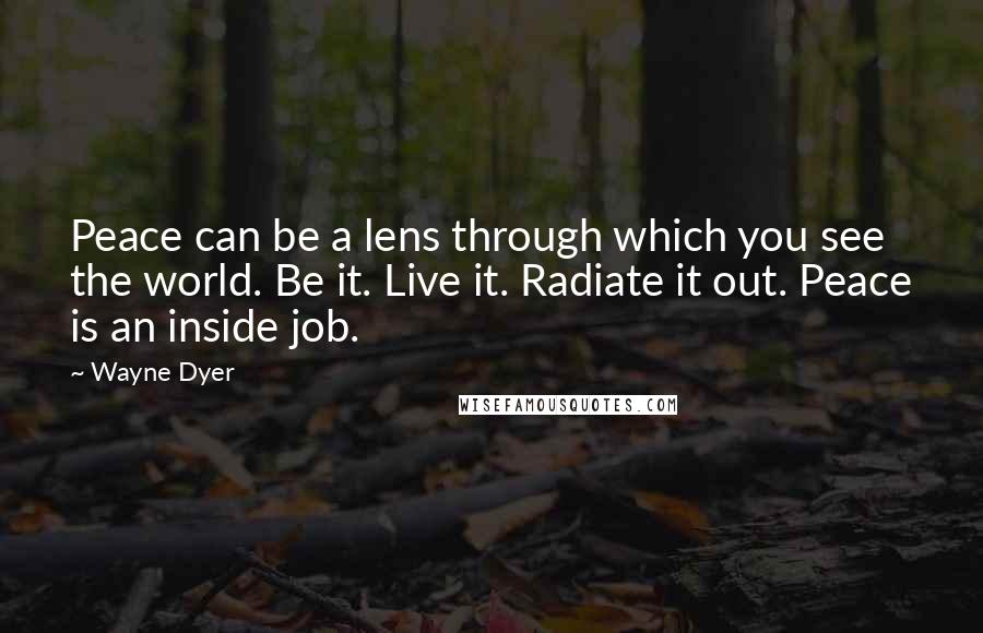 Wayne Dyer Quotes: Peace can be a lens through which you see the world. Be it. Live it. Radiate it out. Peace is an inside job.