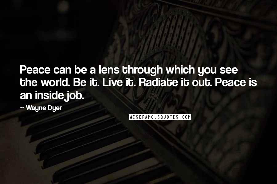 Wayne Dyer Quotes: Peace can be a lens through which you see the world. Be it. Live it. Radiate it out. Peace is an inside job.