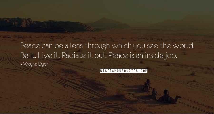Wayne Dyer Quotes: Peace can be a lens through which you see the world. Be it. Live it. Radiate it out. Peace is an inside job.