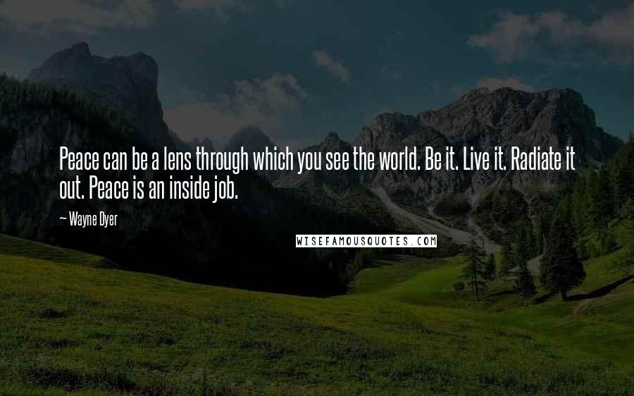 Wayne Dyer Quotes: Peace can be a lens through which you see the world. Be it. Live it. Radiate it out. Peace is an inside job.