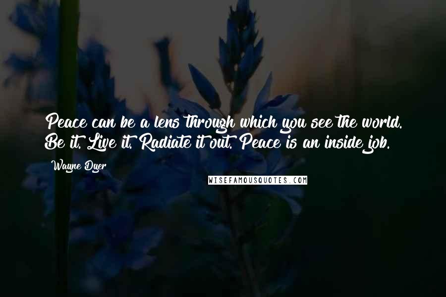 Wayne Dyer Quotes: Peace can be a lens through which you see the world. Be it. Live it. Radiate it out. Peace is an inside job.