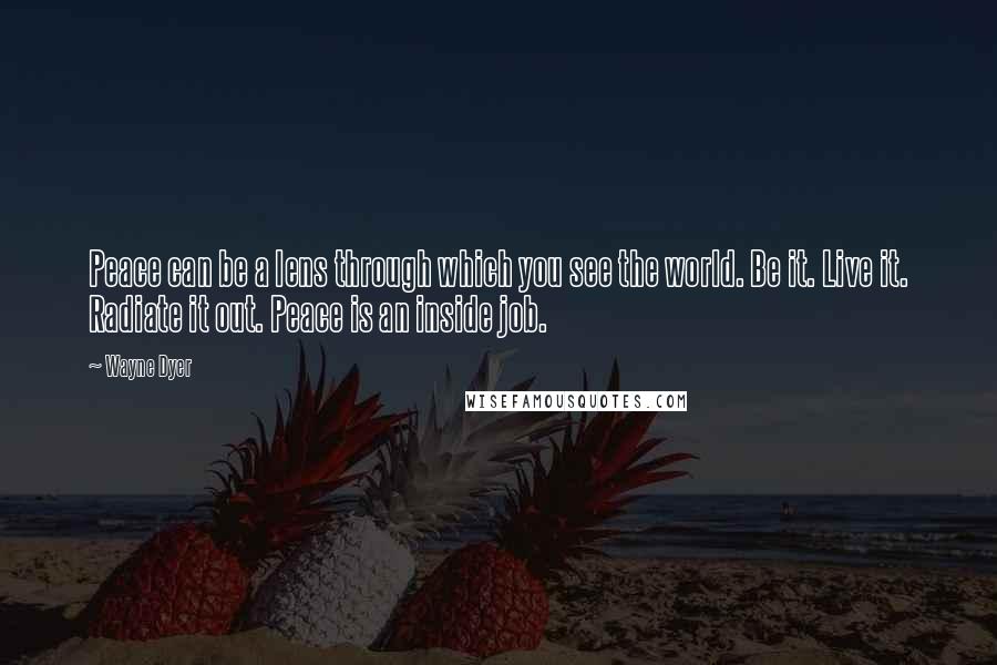 Wayne Dyer Quotes: Peace can be a lens through which you see the world. Be it. Live it. Radiate it out. Peace is an inside job.