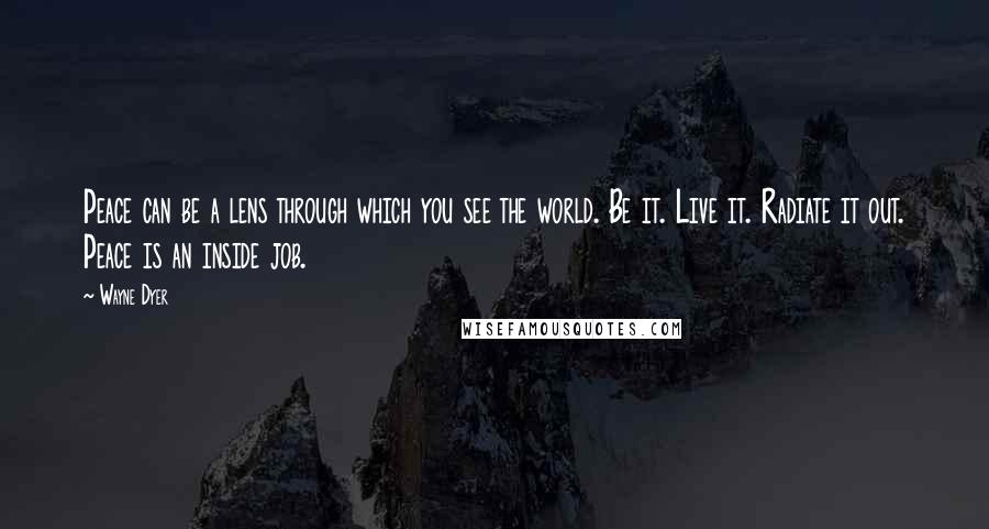 Wayne Dyer Quotes: Peace can be a lens through which you see the world. Be it. Live it. Radiate it out. Peace is an inside job.