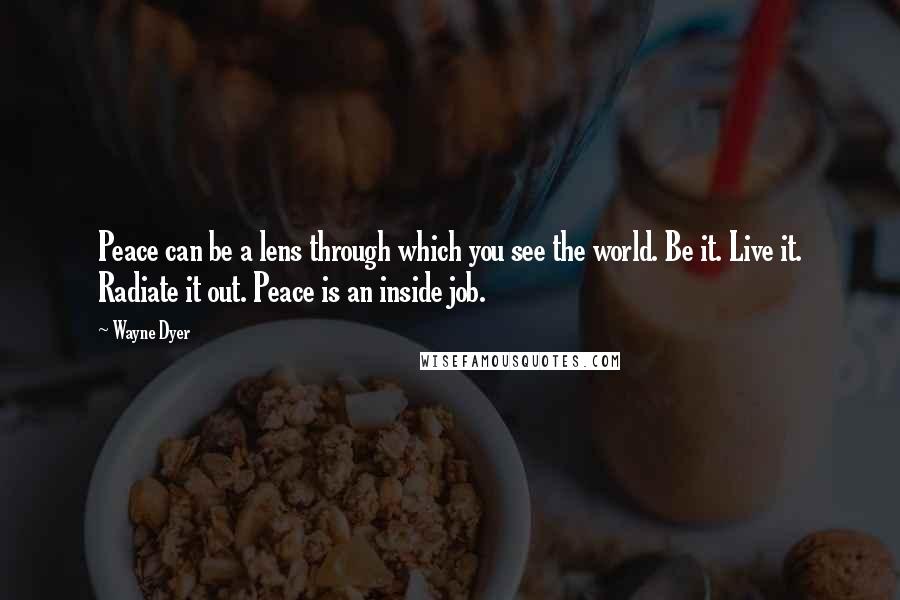 Wayne Dyer Quotes: Peace can be a lens through which you see the world. Be it. Live it. Radiate it out. Peace is an inside job.