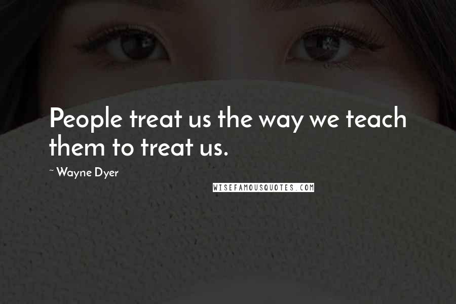 Wayne Dyer Quotes: People treat us the way we teach them to treat us.
