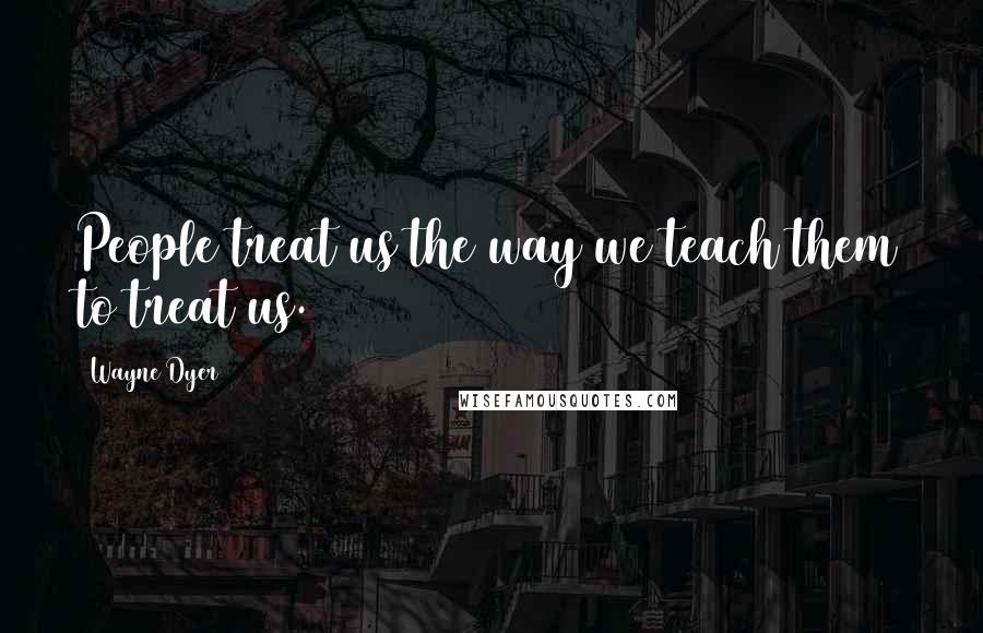 Wayne Dyer Quotes: People treat us the way we teach them to treat us.