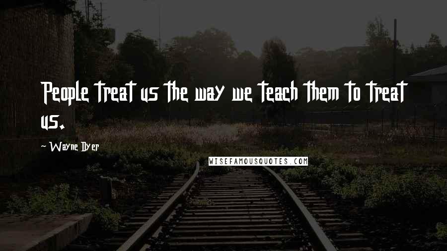 Wayne Dyer Quotes: People treat us the way we teach them to treat us.