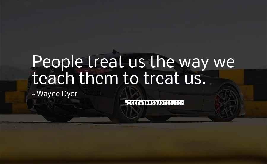 Wayne Dyer Quotes: People treat us the way we teach them to treat us.