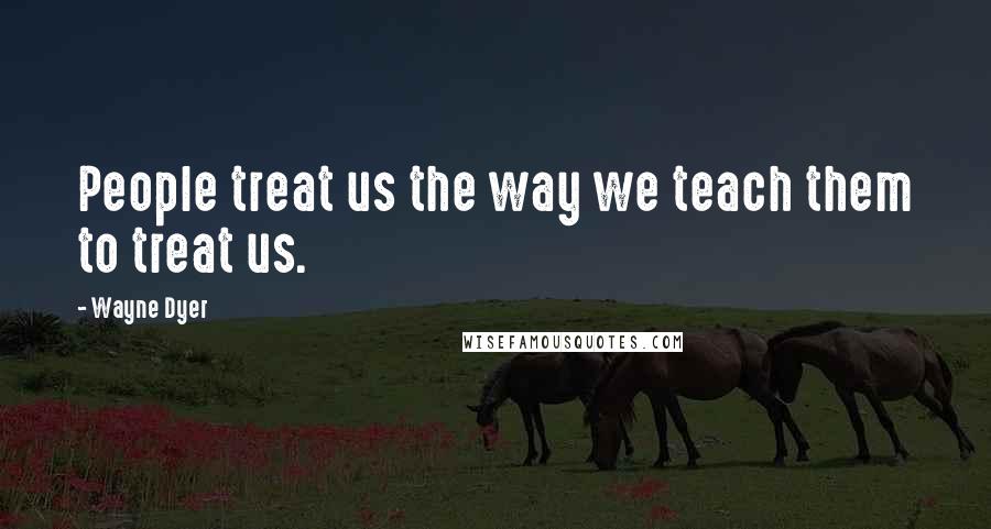 Wayne Dyer Quotes: People treat us the way we teach them to treat us.