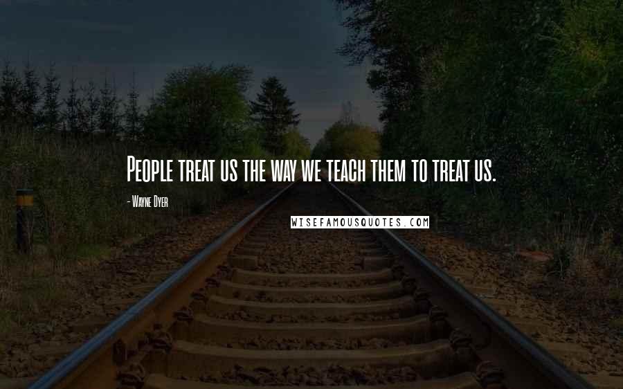 Wayne Dyer Quotes: People treat us the way we teach them to treat us.