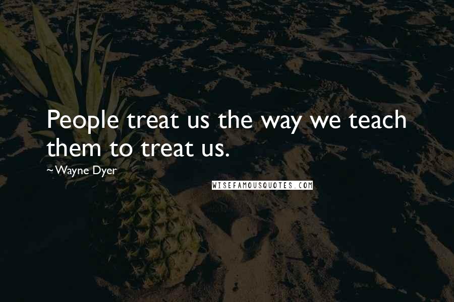 Wayne Dyer Quotes: People treat us the way we teach them to treat us.