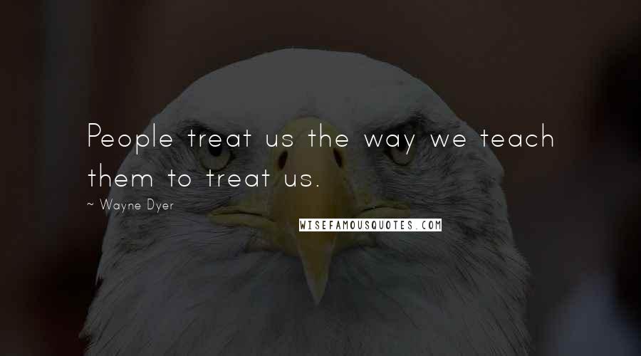 Wayne Dyer Quotes: People treat us the way we teach them to treat us.