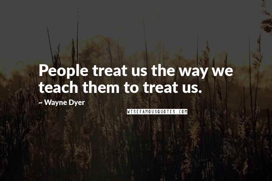 Wayne Dyer Quotes: People treat us the way we teach them to treat us.