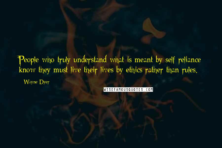 Wayne Dyer Quotes: People who truly understand what is meant by self-reliance know they must live their lives by ethics rather than rules.