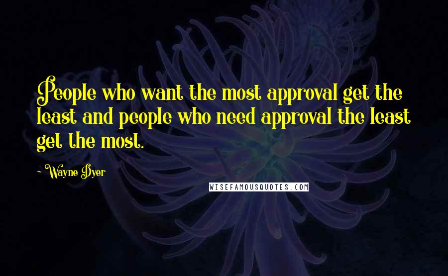 Wayne Dyer Quotes: People who want the most approval get the least and people who need approval the least get the most.