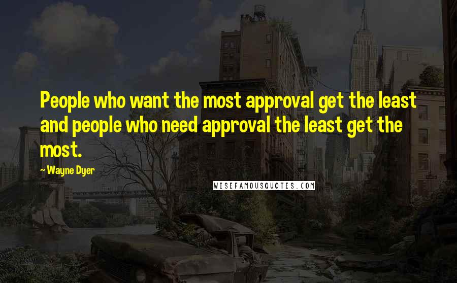 Wayne Dyer Quotes: People who want the most approval get the least and people who need approval the least get the most.